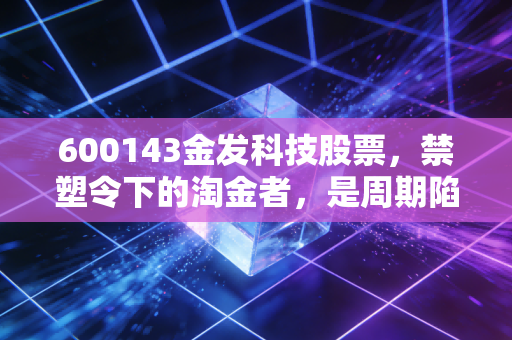 600143金发科技股票，禁塑令下的淘金者，是周期陷阱还是成长拐点？