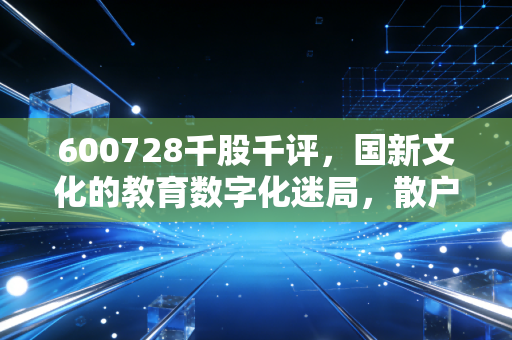600728千股千评，国新文化的教育数字化迷局，散户眼中的香饽饽还是烫手山芋？
