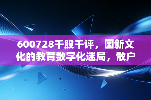 600728千股千评，国新文化的教育数字化迷局，散户眼中的香饽饽还是烫手山芋？