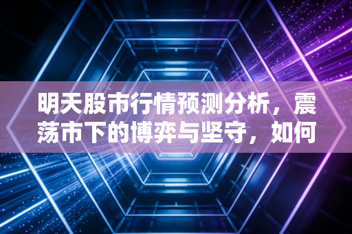 明天股市行情预测分析,震荡市下的博弈与坚守,如何在迷雾中看清方向?