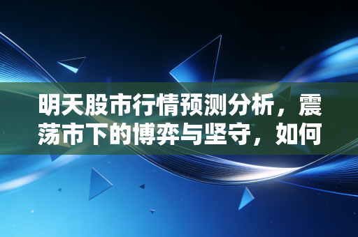 明天股市行情预测分析，震荡市下的博弈与坚守，如何在迷雾中看清方向？