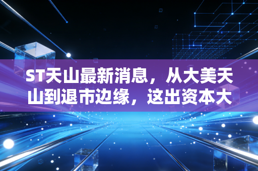 ST天山最新消息，从大美天山到退市边缘，这出资本大戏到底还要演多久？