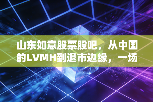 山东如意股票股吧，从中国的LVMH到退市边缘，一场关于贪婪与救赎的散户博弈