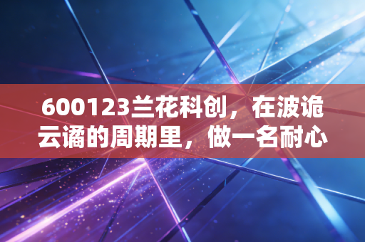 600123兰花科创,在波诡云谲的周期里,做一名耐心的种花人