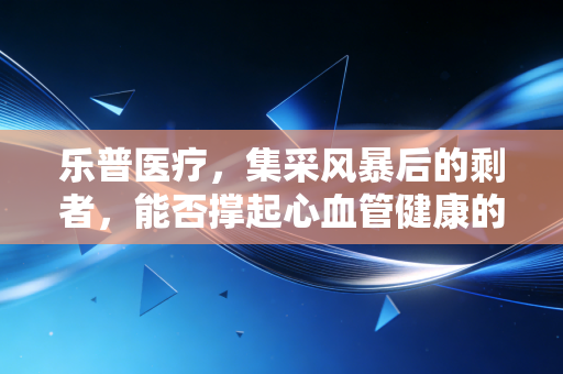 乐普医疗,集采风暴后的剩者,能否撑起心血管健康的万亿梦想?