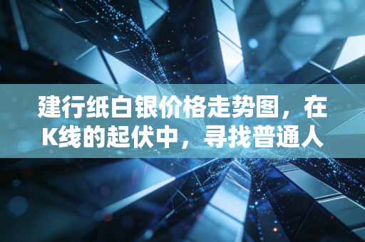 建行纸白银价格走势图，在K线的起伏中，寻找普通人的投资避风港与修罗场