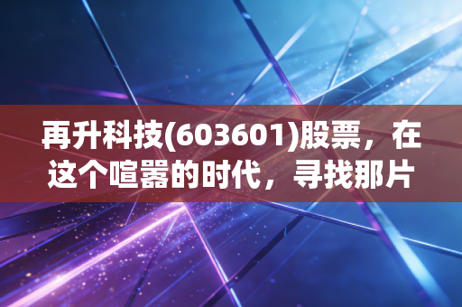 再升科技(603601)股票，在这个喧嚣的时代，寻找那片安静的蓝海