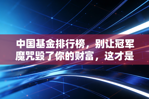 中国基金排行榜,别让冠军魔咒毁了你的财富,这才是打开榜单的正确姿势