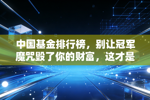 中国基金排行榜,别让冠军魔咒毁了你的财富,这才是打开榜单的正确姿势