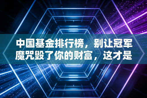 中国基金排行榜,别让冠军魔咒毁了你的财富,这才是打开榜单的正确姿势