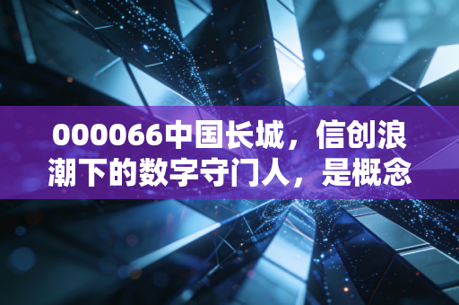 000066中国长城，信创浪潮下的数字守门人，是概念炒作还是硬核价值？