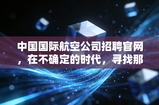 中国国际航空公司招聘官网，在不确定的时代，寻找那只金饭碗的真正重量
