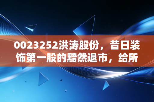 0023252洪涛股份,昔日装饰第一股的黯然退市,给所有散户上了一堂昂贵的投资课