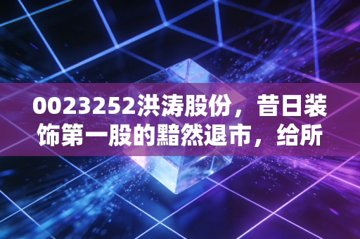 0023252洪涛股份，昔日装饰第一股的黯然退市，给所有散户上了一堂昂贵的投资课