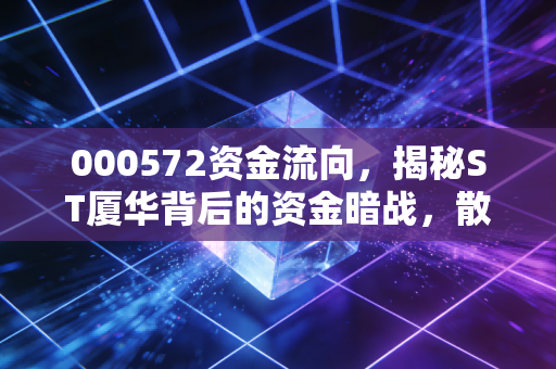 000572资金流向，揭秘ST厦华背后的资金暗战，散户是在抄底还是接盘？