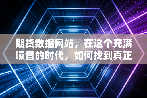 期货数据网站，在这个充满噪音的时代，如何找到真正的信号？