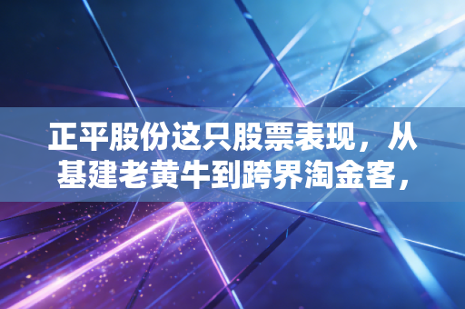 正平股份这只股票表现，从基建老黄牛到跨界淘金客，是一场华丽的冒险还是无奈的挣扎？