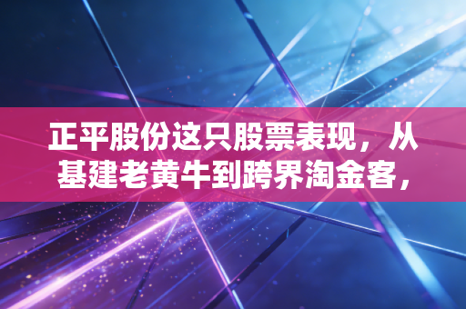 正平股份这只股票表现，从基建老黄牛到跨界淘金客，是一场华丽的冒险还是无奈的挣扎？