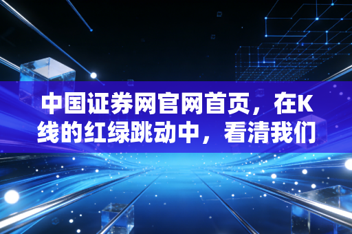 中国证券网官网首页，在K线的红绿跳动中，看清我们钱包的焦虑与希望