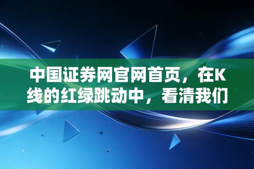 中国证券网官网首页，在K线的红绿跳动中，看清我们钱包的焦虑与希望