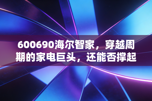 600690海尔智家，穿越周期的家电巨头，还能否撑起我们的财富梦想？