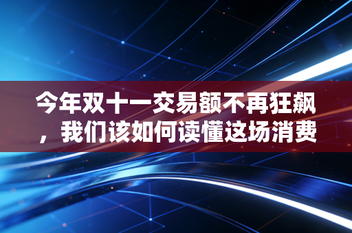 今年双十一交易额不再狂飙，我们该如何读懂这场消费变局？