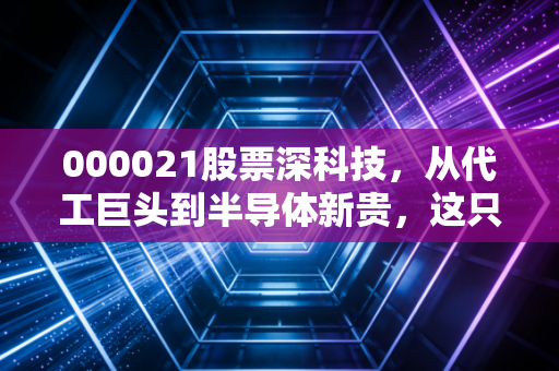000021股票深科技，从代工巨头到半导体新贵，这只国家队还能打吗？