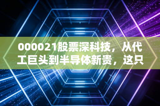 000021股票深科技，从代工巨头到半导体新贵，这只国家队还能打吗？
