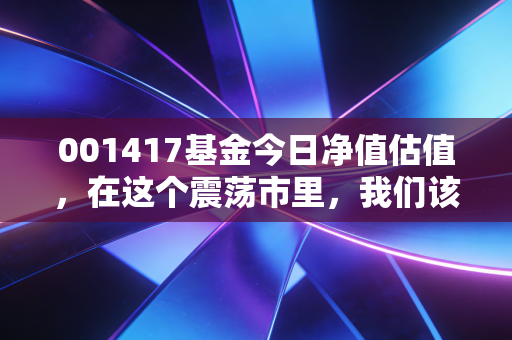 001417基金今日净值估值，在这个震荡市里，我们该如何看懂价值的分量？