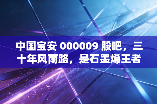 中国宝安 000009 股吧，三十年风雨路，是石墨烯王者还是老庄股的黄昏？