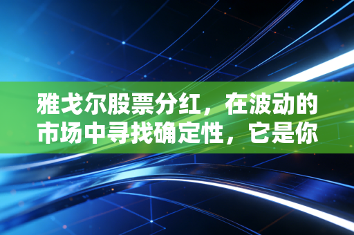 雅戈尔股票分红,在波动的市场中寻找确定性,它是你资产配置的压舱石吗?