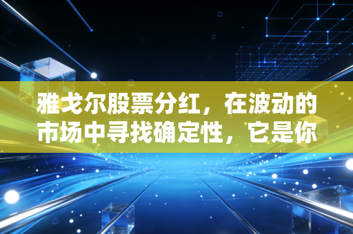 雅戈尔股票分红,在波动的市场中寻找确定性,它是你资产配置的压舱石吗?