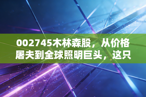 002745木林森股，从价格屠夫到全球照明巨头，这只LED龙头还能翻身吗？
