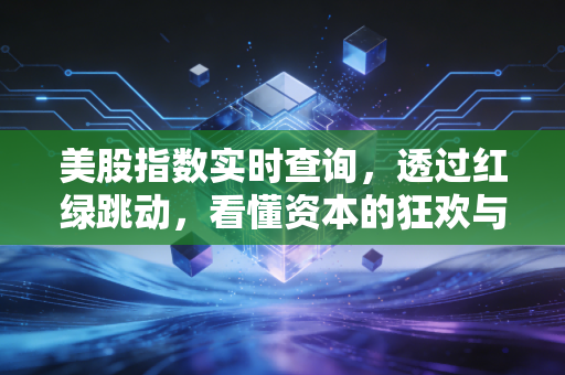 美股指数实时查询,透过红绿跳动,看懂资本的狂欢与焦虑