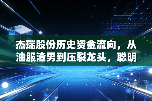 杰瑞股份历史资金流向，从油服渣男到压裂龙头，聪明钱究竟在博弈什么？