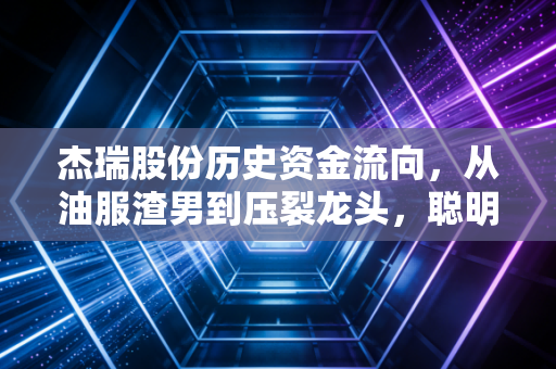 杰瑞股份历史资金流向，从油服渣男到压裂龙头，聪明钱究竟在博弈什么？