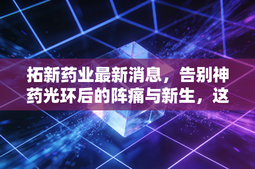 拓新药业最新消息，告别神药光环后的阵痛与新生，这家核苷酸龙头还能打吗？