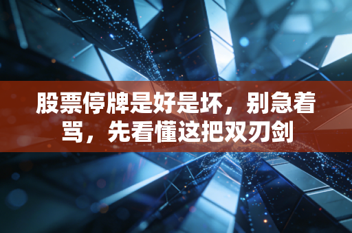 股票停牌是好是坏，别急着骂，先看懂这把双刃剑