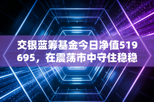 交银蓝筹基金今日净值519695,在震荡市中守住稳稳的幸福,我们该如何看待手中的蓝筹底仓?