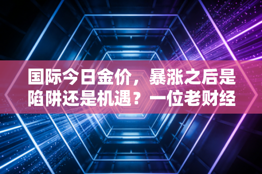 国际今日金价，暴涨之后是陷阱还是机遇？一位老财经人的肺腑之言