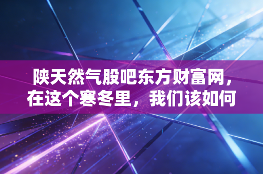 陕天然气股吧东方财富网，在这个寒冬里，我们该如何看懂这只管道里的现金奶牛？