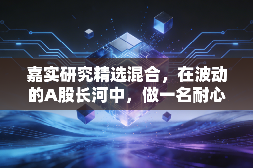 嘉实研究精选混合，在波动的A股长河中，做一名耐心的淘金者