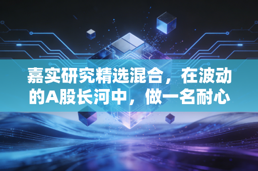嘉实研究精选混合，在波动的A股长河中，做一名耐心的淘金者