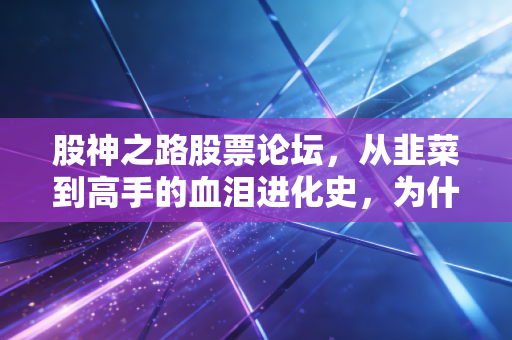 股神之路股票论坛，从韭菜到高手的血泪进化史，为什么90%的人注定平庸？
