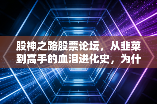 股神之路股票论坛，从韭菜到高手的血泪进化史，为什么90%的人注定平庸？