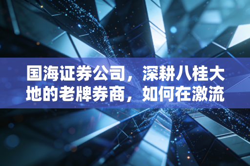 国海证券公司，深耕八桂大地的老牌券商，如何在激流中寻找新航向？