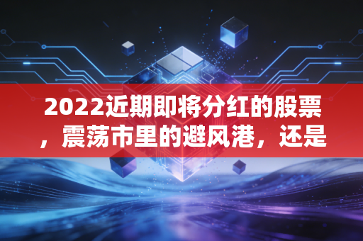 2022近期即将分红的股票，震荡市里的避风港，还是最后的晚餐？