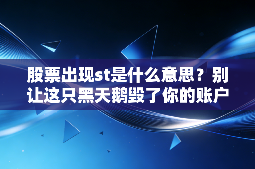 股票出现st是什么意思?别让这只黑天鹅毁了你的账户,聊聊我的避坑心得