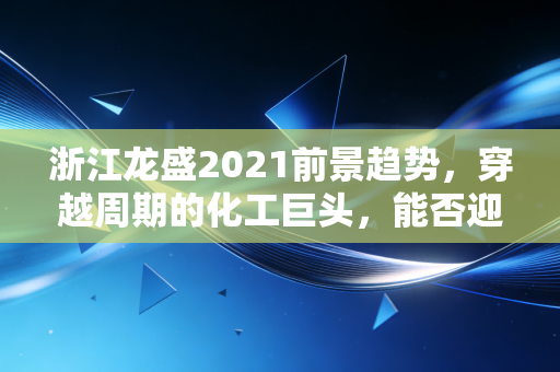 浙江龙盛2021前景趋势,穿越周期的化工巨头,能否迎来戴维斯双击?