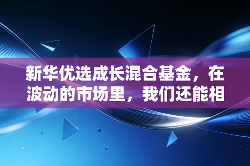 新华优选成长混合基金,在波动的市场里,我们还能相信成长的力量吗?